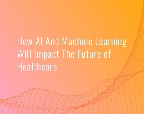 How Ai And Machine Learning Will Impact The Future Of Healthcare