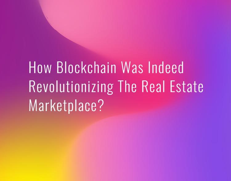 How Blockchain Was Indeed Revolutionizing The Real Estate Marketplace?
